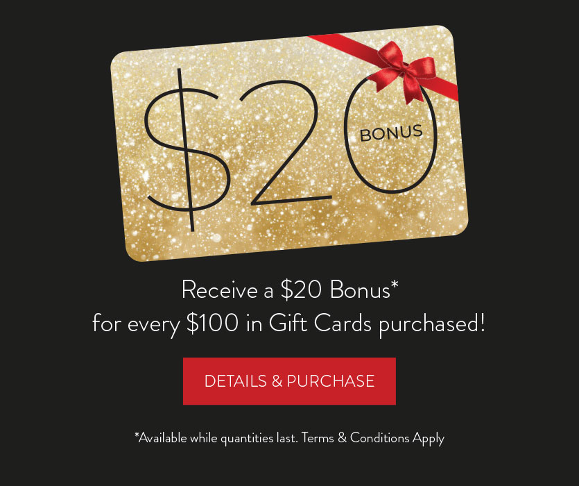 Buy a $100 Gift Card, get a $20 Bonus. DETAILS & PURCHASE HERE